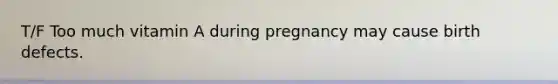 T/F Too much vitamin A during pregnancy may cause birth defects.