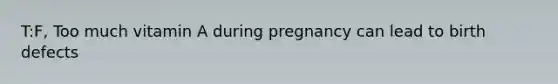 T:F, Too much vitamin A during pregnancy can lead to birth defects