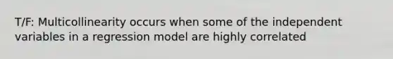 T/F: Multicollinearity occurs when some of the independent variables in a regression model are highly correlated