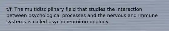 t/f: The multidisciplinary field that studies the interaction between psychological processes and the nervous and immune systems is called psychoneuroimmunology.