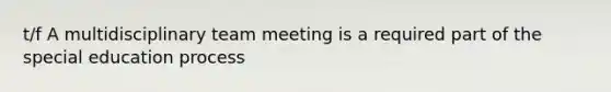 t/f A multidisciplinary team meeting is a required part of the special education process