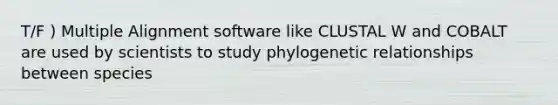 T/F ) Multiple Alignment software like CLUSTAL W and COBALT are used by scientists to study phylogenetic relationships between species