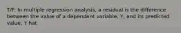 T/F: In multiple regression analysis, a residual is the difference between the value of a dependent variable, Y, and its predicted value, Y hat