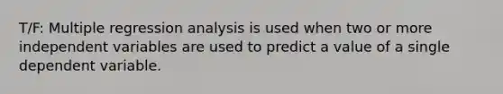 T/F: Multiple regression analysis is used when two or more independent variables are used to predict a value of a single dependent variable.