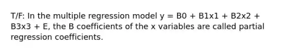 T/F: In the multiple regression model y = B0 + B1x1 + B2x2 + B3x3 + E, the B coefficients of the x variables are called partial regression coefficients.