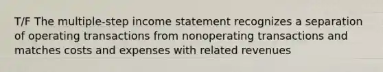 T/F The multiple-step income statement recognizes a separation of operating transactions from nonoperating transactions and matches costs and expenses with related revenues