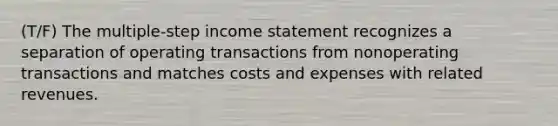 (T/F) The multiple-step income statement recognizes a separation of operating transactions from nonoperating transactions and matches costs and expenses with related revenues.