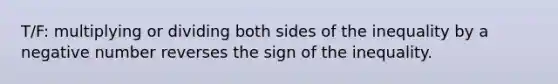 T/F: multiplying or dividing both sides of the inequality by a negative number reverses the sign of the inequality.