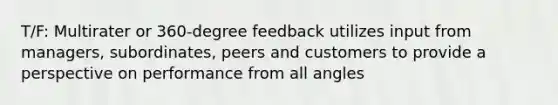 T/F: Multirater or 360-degree feedback utilizes input from managers, subordinates, peers and customers to provide a perspective on performance from all angles