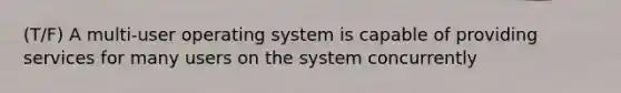 (T/F) A multi-user operating system is capable of providing services for many users on the system concurrently