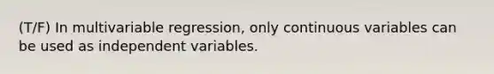 (T/F) In multivariable regression, only continuous variables can be used as independent variables.