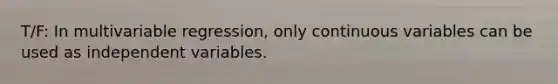 T/F: In multivariable regression, only continuous variables can be used as independent variables.