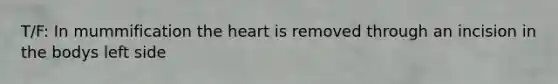 T/F: In mummification the heart is removed through an incision in the bodys left side