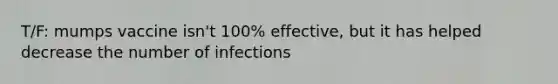 T/F: mumps vaccine isn't 100% effective, but it has helped decrease the number of infections