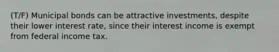 (T/F) Municipal bonds can be attractive investments, despite their lower interest rate, since their interest income is exempt from federal income tax.
