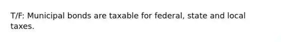 T/F: Municipal bonds are taxable for federal, state and local taxes.