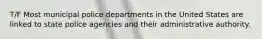 T/F Most municipal police departments in the United States are linked to state police agencies and their administrative authority.