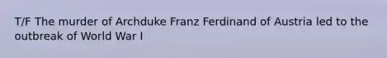 T/F The murder of Archduke Franz Ferdinand of Austria led to the outbreak of World War I