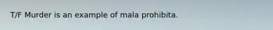 T/F Murder is an example of mala prohibita.