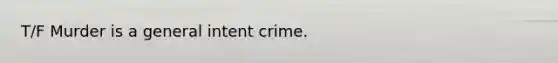 T/F Murder is a general intent crime.