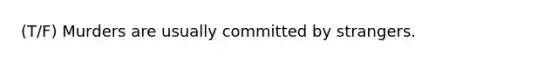(T/F) Murders are usually committed by strangers.