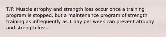 T/F: Muscle atrophy and strength loss occur once a training program is stopped, but a maintenance program of strength training as infrequently as 1 day per week can prevent atrophy and strength loss.