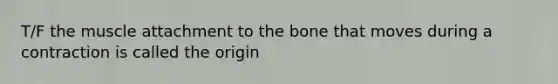 T/F the muscle attachment to the bone that moves during a contraction is called the origin