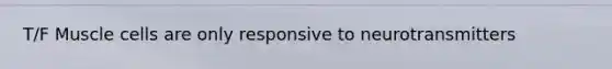 T/F Muscle cells are only responsive to neurotransmitters