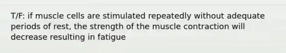 T/F: if muscle cells are stimulated repeatedly without adequate periods of rest, the strength of the muscle contraction will decrease resulting in fatigue