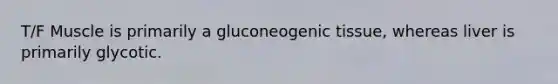 T/F Muscle is primarily a gluconeogenic tissue, whereas liver is primarily glycotic.