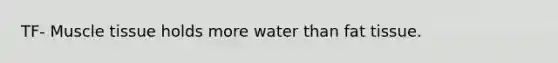 TF- Muscle tissue holds more water than fat tissue.