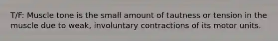 T/F: Muscle tone is the small amount of tautness or tension in the muscle due to weak, involuntary contractions of its motor units.