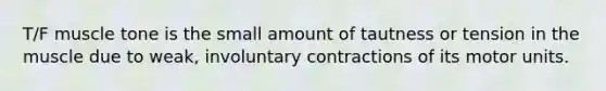 T/F muscle tone is the small amount of tautness or tension in the muscle due to weak, involuntary contractions of its motor units.
