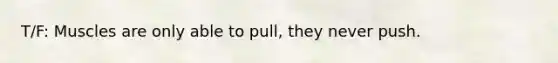 T/F: Muscles are only able to pull, they never push.