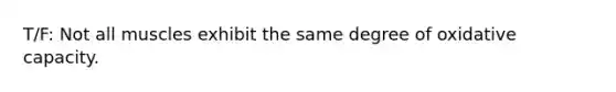 T/F: Not all muscles exhibit the same degree of oxidative capacity.