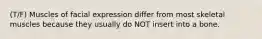 (T/F) Muscles of facial expression differ from most skeletal muscles because they usually do NOT insert into a bone.