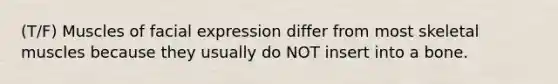 (T/F) Muscles of facial expression differ from most skeletal muscles because they usually do NOT insert into a bone.