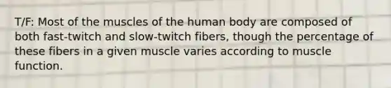 T/F: Most of the muscles of the human body are composed of both fast-twitch and slow-twitch fibers, though the percentage of these fibers in a given muscle varies according to muscle function.