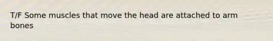 T/F Some muscles that move the head are attached to arm bones