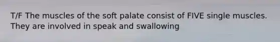 T/F The muscles of the soft palate consist of FIVE single muscles. They are involved in speak and swallowing