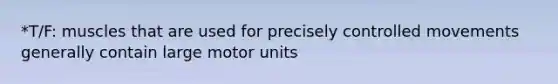 *T/F: muscles that are used for precisely controlled movements generally contain large motor units