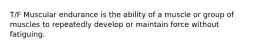T/F Muscular endurance is the ability of a muscle or group of muscles to repeatedly develop or maintain force without fatiguing.