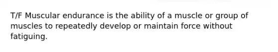 T/F Muscular endurance is the ability of a muscle or group of muscles to repeatedly develop or maintain force without fatiguing.