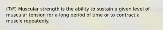 (T/F) Muscular strength is the ability to sustain a given level of muscular tension for a long period of time or to contract a muscle repeatedly.