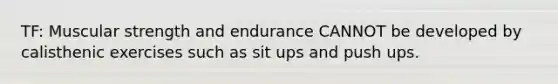 TF: Muscular strength and endurance CANNOT be developed by calisthenic exercises such as sit ups and push ups.