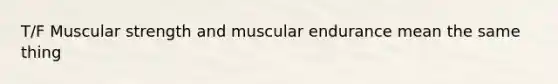 T/F Muscular strength and muscular endurance mean the same thing