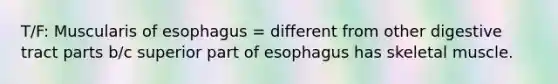 T/F: Muscularis of esophagus = different from other digestive tract parts b/c superior part of esophagus has skeletal muscle.