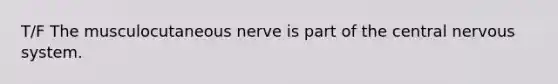 T/F The musculocutaneous nerve is part of the central nervous system.