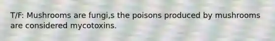 T/F: Mushrooms are fungi,s the poisons produced by mushrooms are considered mycotoxins.