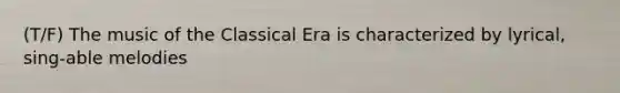 (T/F) The music of the Classical Era is characterized by lyrical, sing-able melodies